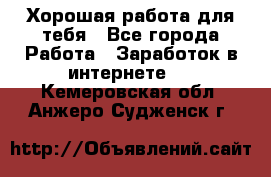 Хорошая работа для тебя - Все города Работа » Заработок в интернете   . Кемеровская обл.,Анжеро-Судженск г.